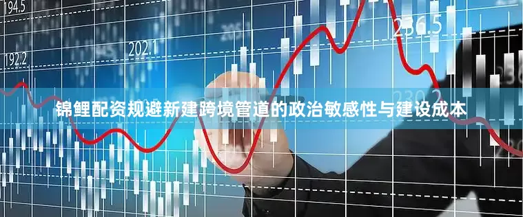 锦鲤配资规避新建跨境管道的政治敏感性与建设成本