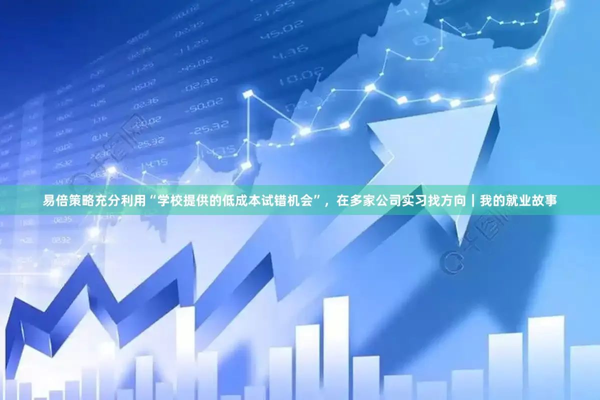 易倍策略充分利用“学校提供的低成本试错机会”，在多家公司实习找方向｜我的就业故事