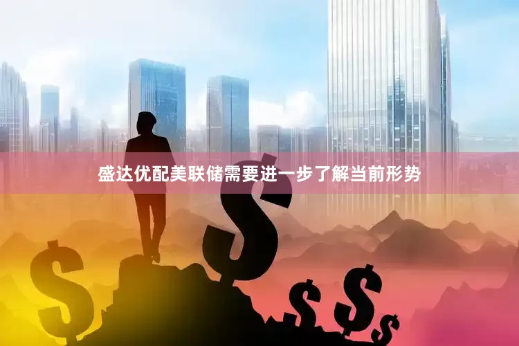 盛达优配美联储需要进一步了解当前形势