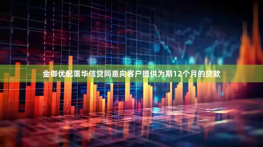 金御优配霭华信贷同意向客户提供为期12个月的贷款