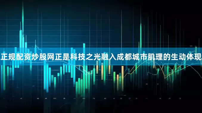 正规配资炒股网正是科技之光融入成都城市肌理的生动体现