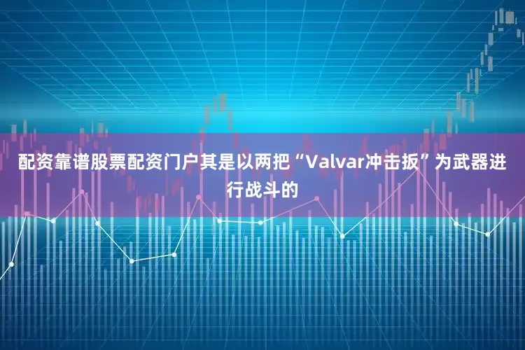 配资靠谱股票配资门户其是以两把“Valvar冲击扳”为武器进行战斗的