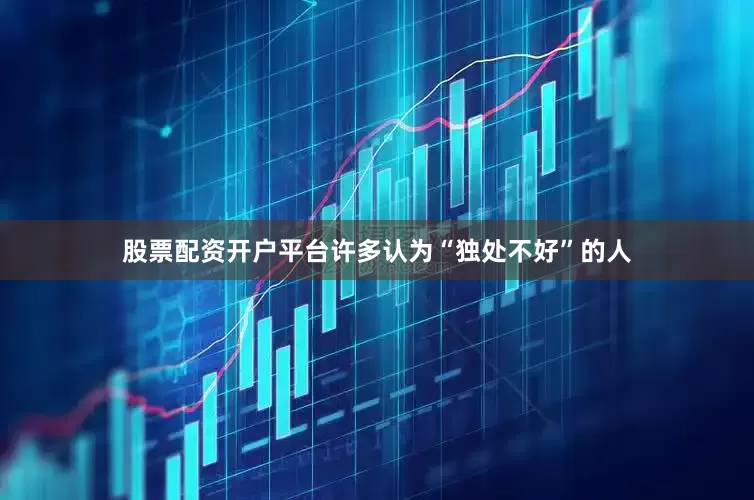 股票配资开户平台许多认为“独处不好”的人