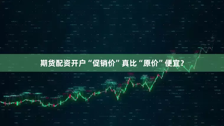 期货配资开户“促销价”真比“原价”便宜？