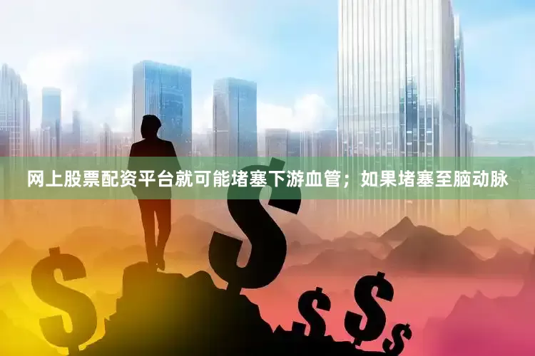 网上股票配资平台就可能堵塞下游血管；如果堵塞至脑动脉