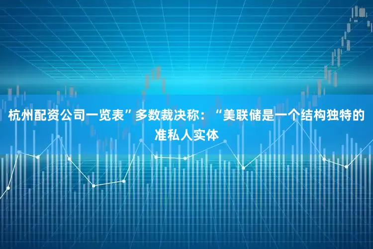 杭州配资公司一览表”多数裁决称：“美联储是一个结构独特的准私人实体
