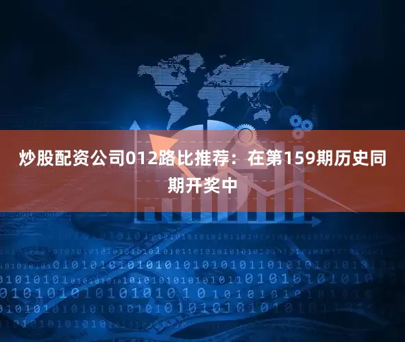 炒股配资公司　　012路比推荐：在第159期历史同期开奖中