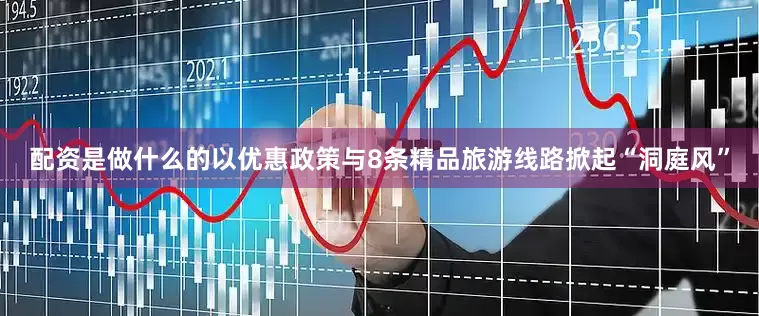 配资是做什么的以优惠政策与8条精品旅游线路掀起“洞庭风”
