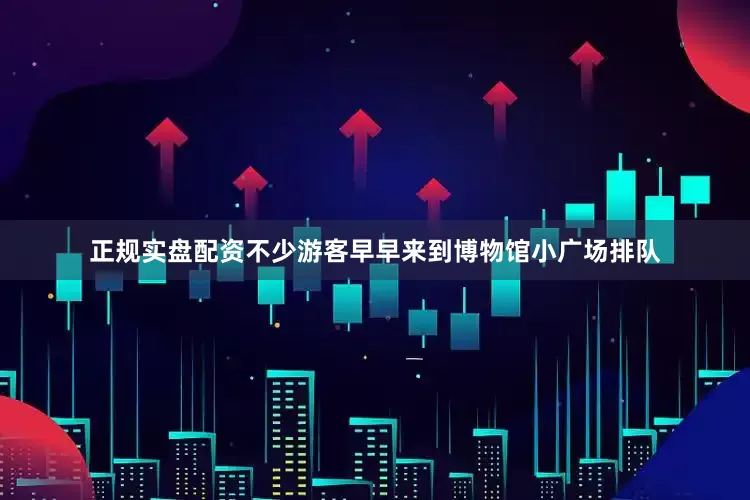 正规实盘配资不少游客早早来到博物馆小广场排队