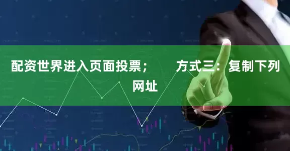配资世界进入页面投票；      方式三：复制下列网址