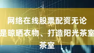 网络在线股票配资无论是晾晒衣物、打造阳光茶室