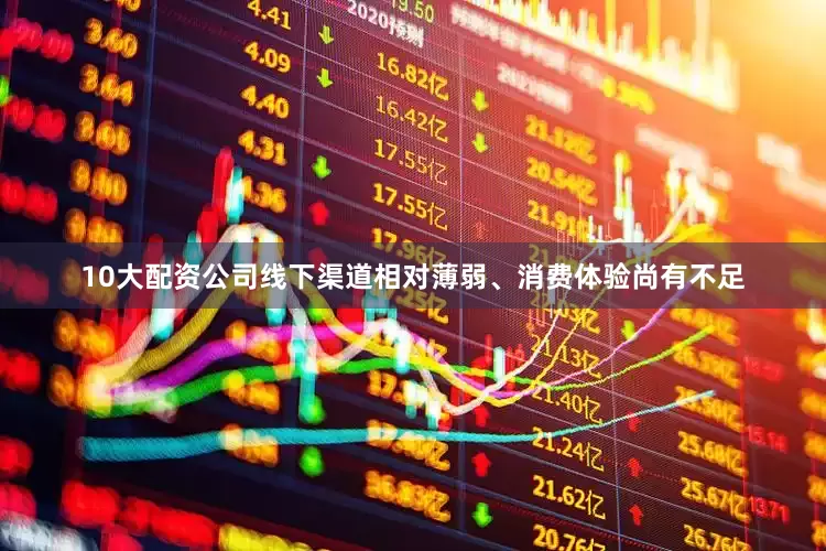 10大配资公司线下渠道相对薄弱、消费体验尚有不足