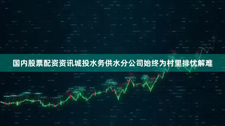 国内股票配资资讯城投水务供水分公司始终为村里排忧解难