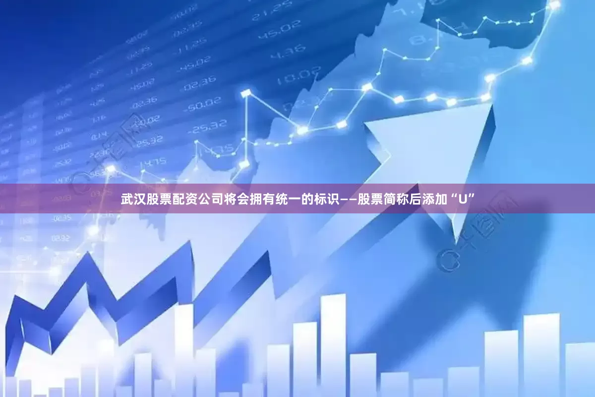 武汉股票配资公司将会拥有统一的标识——股票简称后添加“U”
