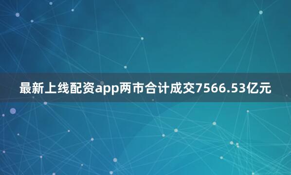 最新上线配资app两市合计成交7566.53亿元