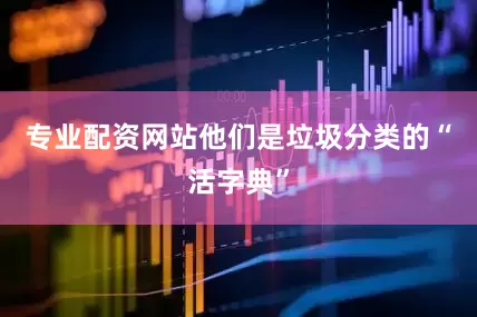 专业配资网站他们是垃圾分类的“活字典”
