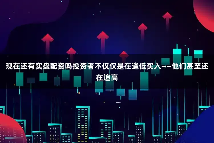现在还有实盘配资吗投资者不仅仅是在逢低买入——他们甚至还在追高
