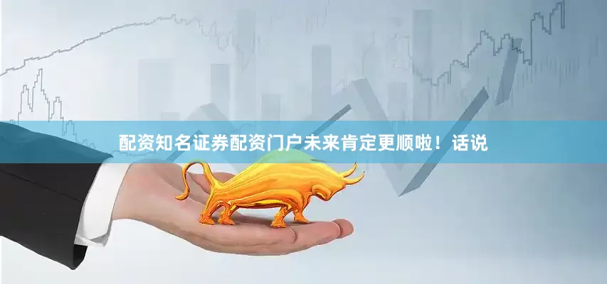 配资知名证券配资门户未来肯定更顺啦！话说