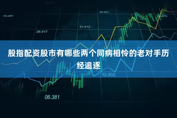 股指配资股市有哪些两个同病相怜的老对手历经追逐