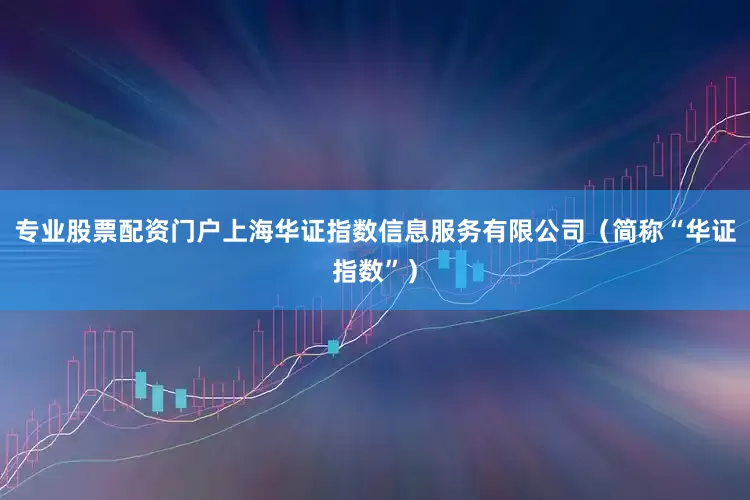 专业股票配资门户上海华证指数信息服务有限公司（简称“华证指数”）