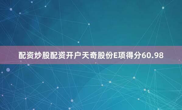配资炒股配资开户天奇股份E项得分60.98