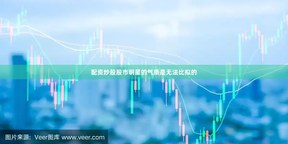 配资炒股股市明星的气质是无法比拟的
