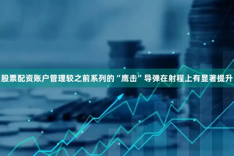 股票配资账户管理较之前系列的“鹰击”导弹在射程上有显著提升