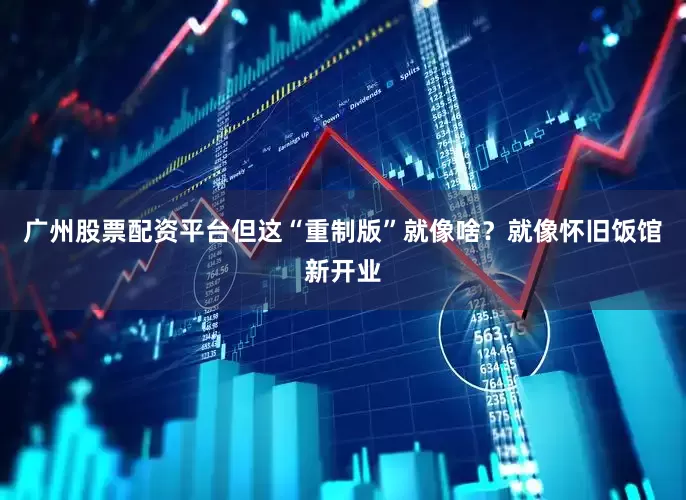 广州股票配资平台但这“重制版”就像啥？就像怀旧饭馆新开业