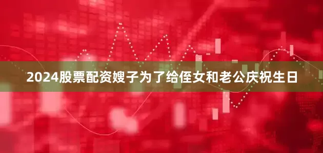 2024股票配资嫂子为了给侄女和老公庆祝生日