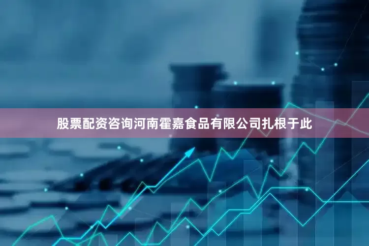 股票配资咨询河南霍嘉食品有限公司扎根于此