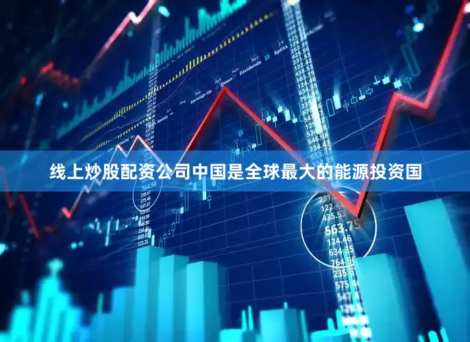 线上炒股配资公司中国是全球最大的能源投资国