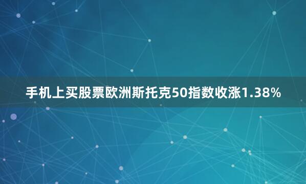 手机上买股票欧洲斯托克50指数收涨1.38%