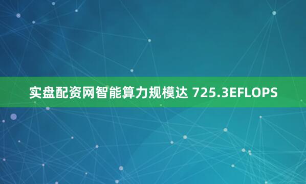 实盘配资网智能算力规模达 725.3EFLOPS