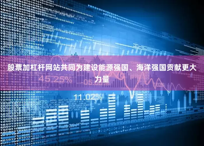 股票加杠杆网站共同为建设能源强国、海洋强国贡献更大力量