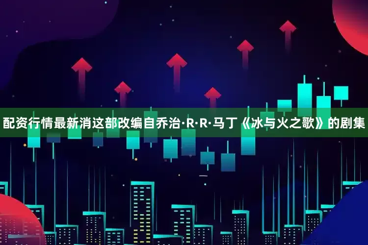 配资行情最新消这部改编自乔治·R·R·马丁《冰与火之歌》的剧集