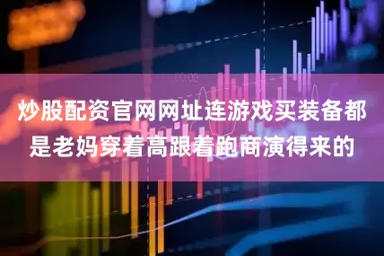 炒股配资官网网址连游戏买装备都是老妈穿着高跟着跑商演得来的