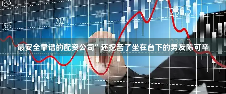 最安全靠谱的配资公司”还挖苦了坐在台下的男友陈可辛