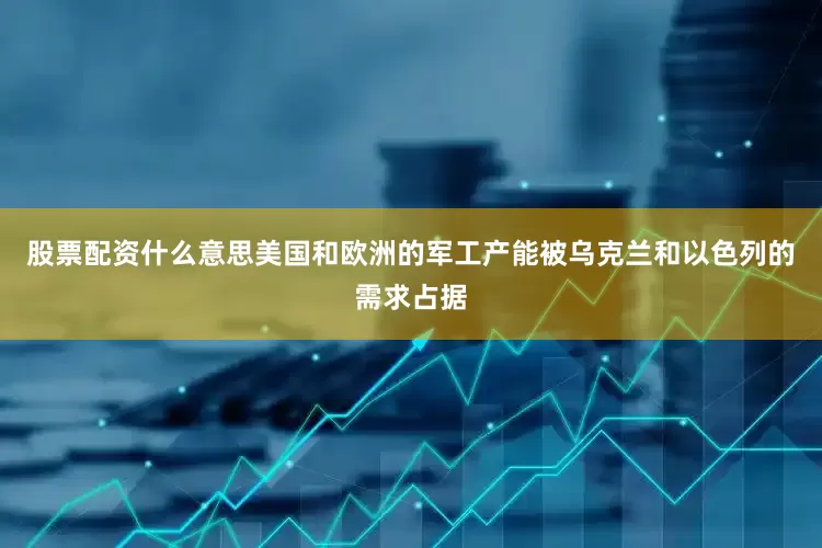 股票配资什么意思美国和欧洲的军工产能被乌克兰和以色列的需求占据