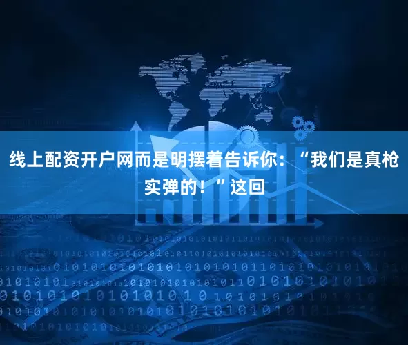 线上配资开户网而是明摆着告诉你：“我们是真枪实弹的！”这回