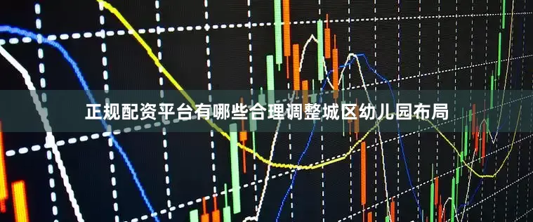 正规配资平台有哪些合理调整城区幼儿园布局