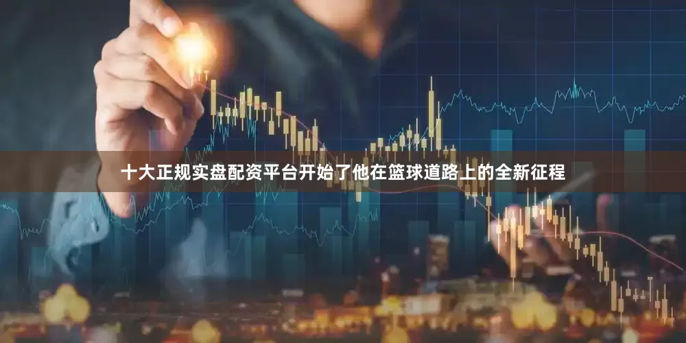 十大正规实盘配资平台开始了他在篮球道路上的全新征程