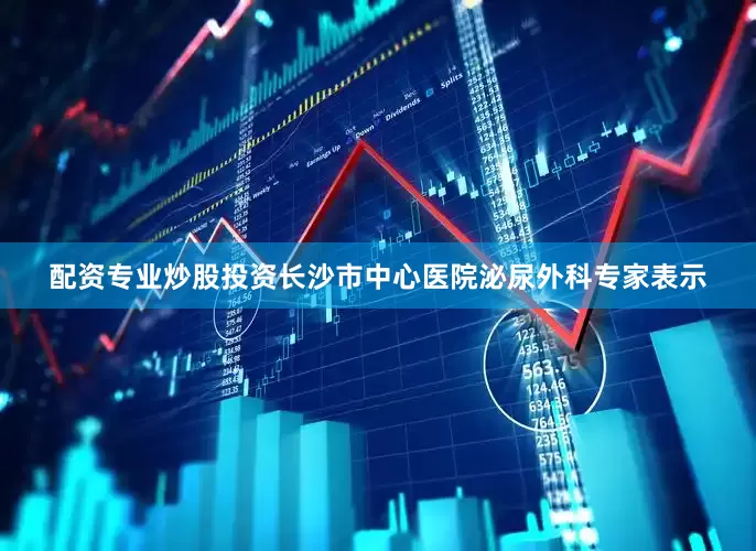 配资专业炒股投资长沙市中心医院泌尿外科专家表示