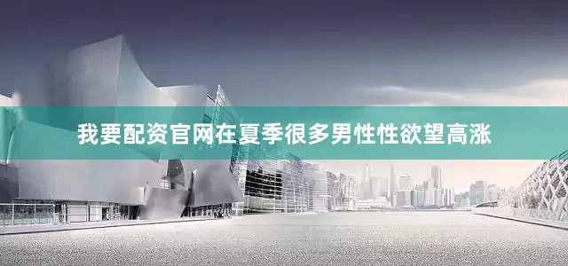 我要配资官网在夏季很多男性性欲望高涨