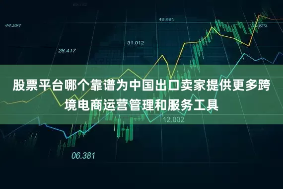 股票平台哪个靠谱为中国出口卖家提供更多跨境电商运营管理和服务工具