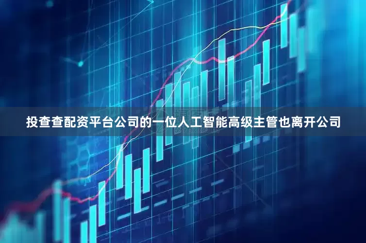 投查查配资平台公司的一位人工智能高级主管也离开公司