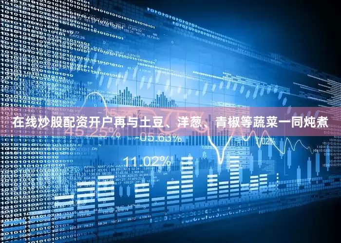 在线炒股配资开户再与土豆、洋葱、青椒等蔬菜一同炖煮