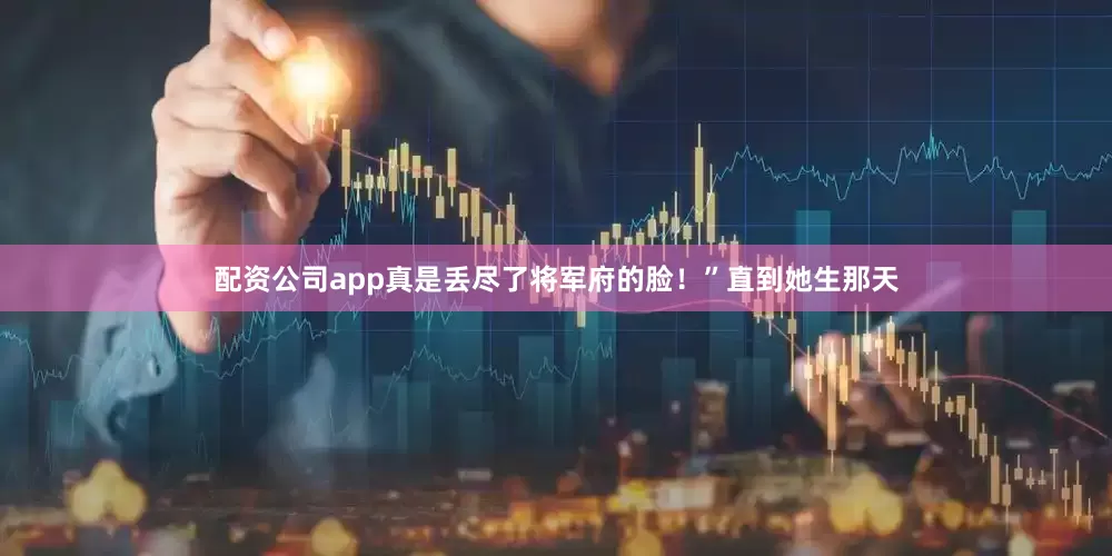 配资公司app真是丢尽了将军府的脸！”直到她生那天