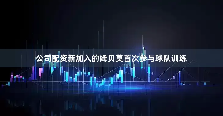 公司配资新加入的姆贝莫首次参与球队训练