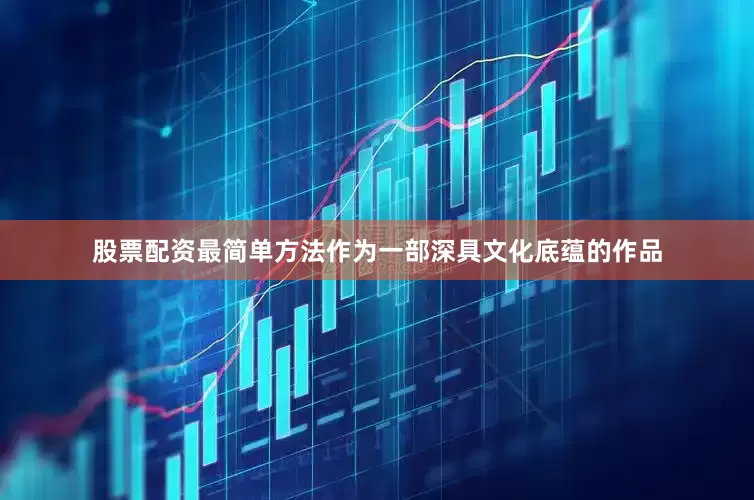 股票配资最简单方法作为一部深具文化底蕴的作品