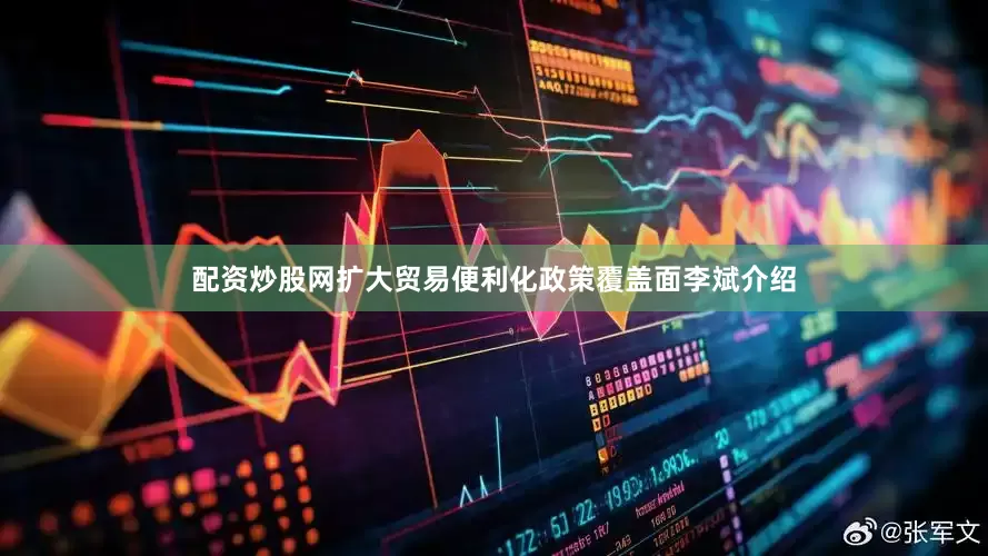 配资炒股网扩大贸易便利化政策覆盖面李斌介绍
